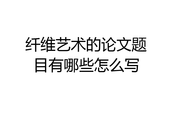 纤维艺术的论文题目有哪些怎么写