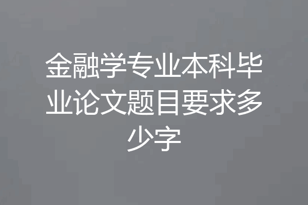 金融学专业本科毕业论文题目要求多少字