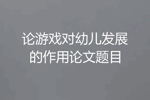论游戏对幼儿发展的作用论文题目