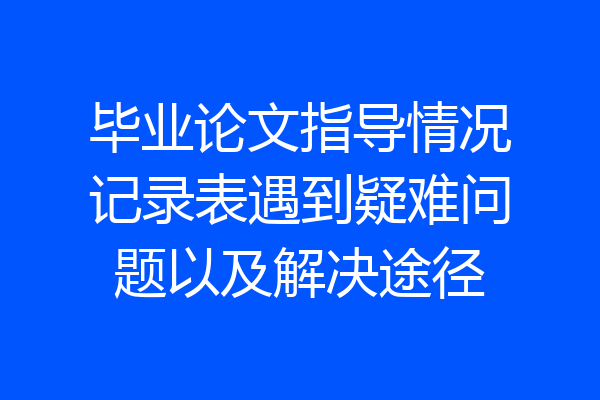 毕业论文指导情况记录表遇到疑难问题以及解决途径