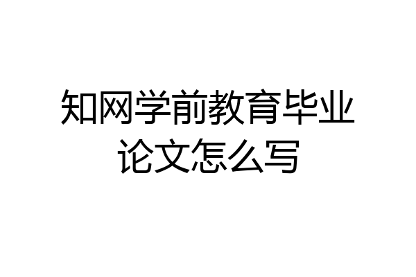 知网学前教育毕业论文怎么写