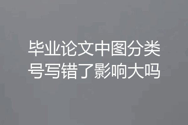 毕业论文中图分类号写错了影响大吗