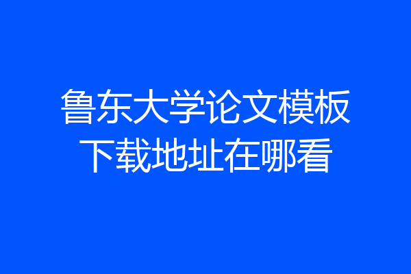 鲁东大学论文模板下载地址在哪看