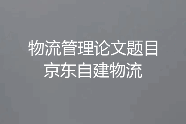 物流管理论文题目京东自建物流