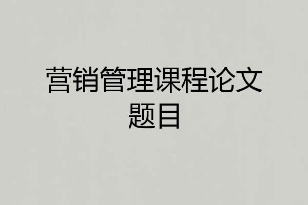 营销管理课程论文题目