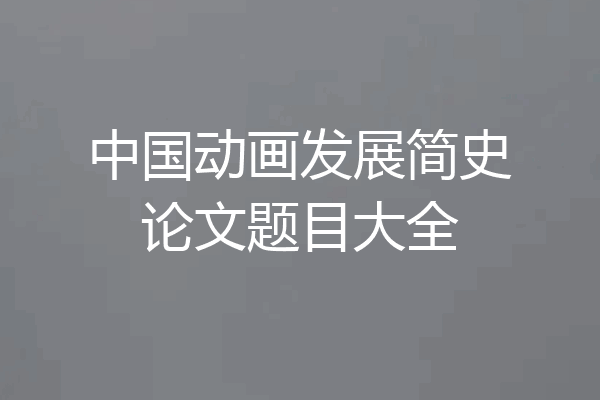 中国动画发展简史论文题目大全