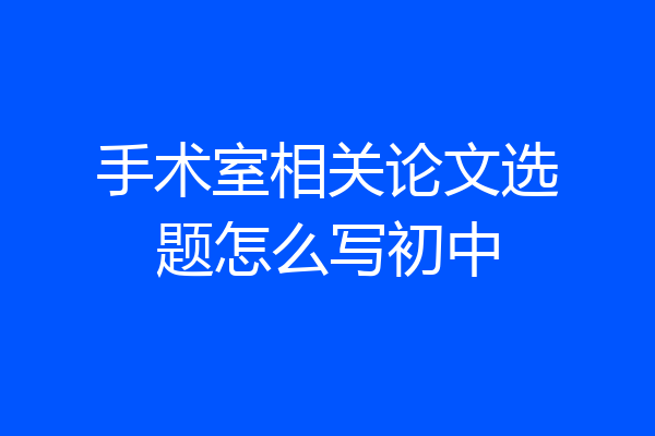 手术室相关论文选题怎么写初中