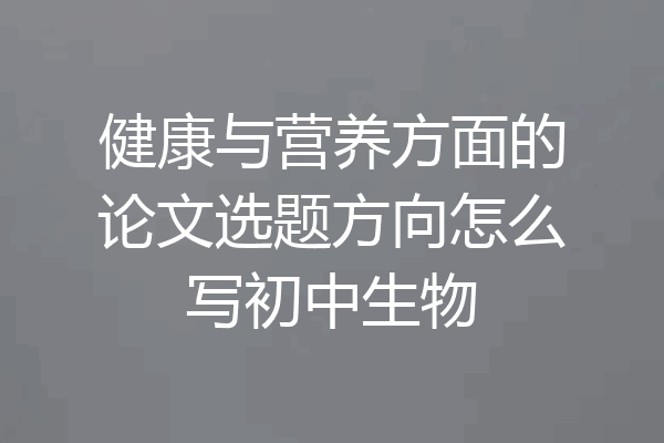 健康与营养方面的论文选题方向怎么写初中生物