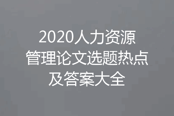2020人力资源管理论文选题热点及答案大全