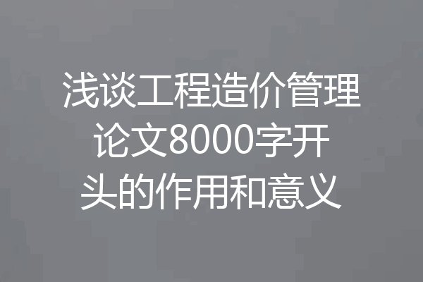 浅谈工程造价管理论文8000字开头的作用和意义