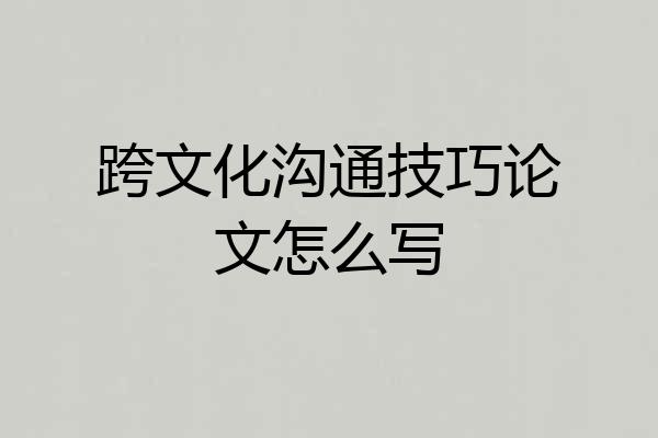 跨文化沟通技巧论文怎么写