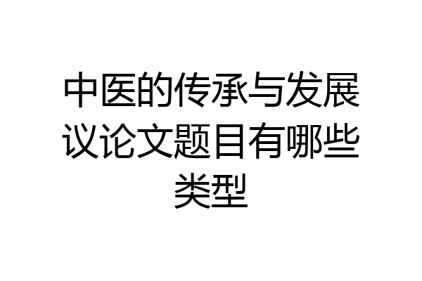 中医的传承与发展议论文题目有哪些类型
