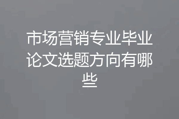 市场营销专业毕业论文选题方向有哪些