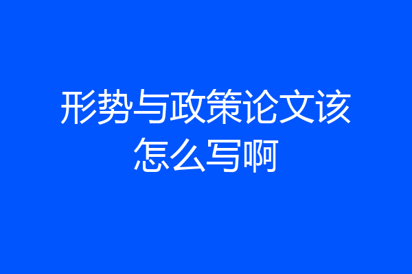 形势与政策论文该怎么写啊