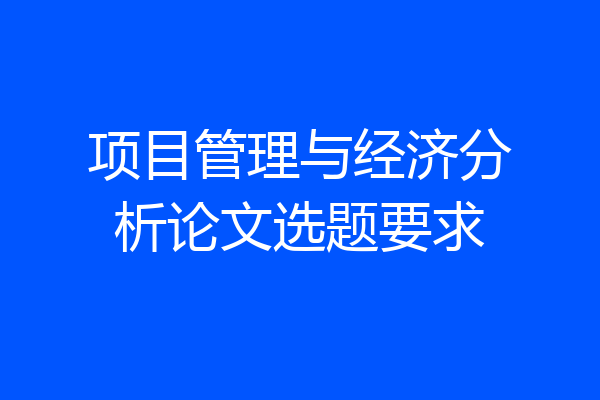 项目管理与经济分析论文选题要求