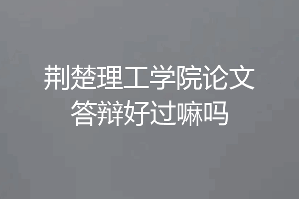 荆楚理工学院论文答辩好过嘛吗