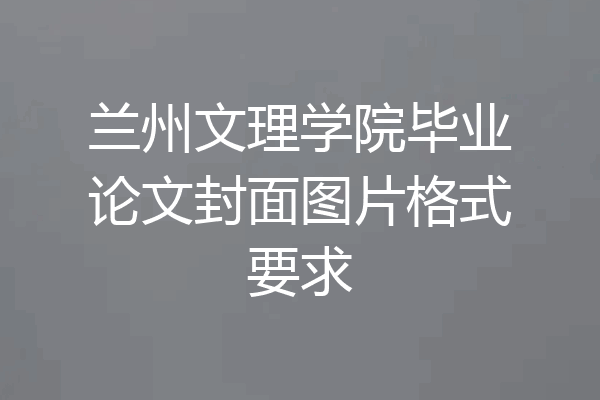 兰州文理学院毕业论文封面图片格式要求