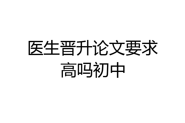 医生晋升论文要求高吗初中