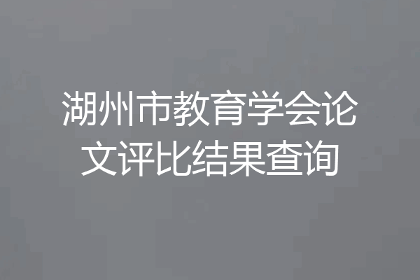 湖州市教育学会论文评比结果查询