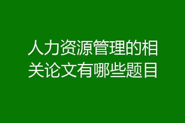 人力资源管理的相关论文有哪些题目