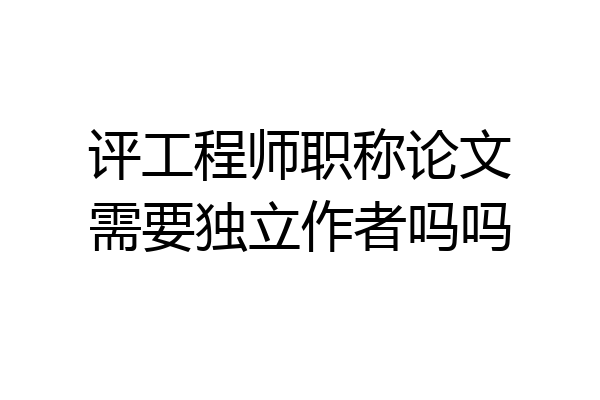 评工程师职称论文需要独立作者吗吗