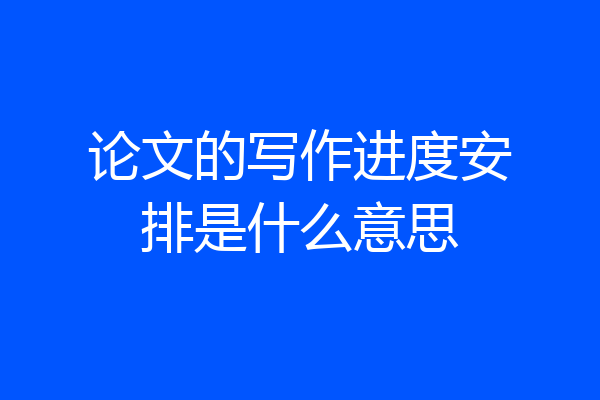 论文的写作进度安排是什么意思