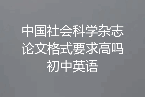 中国社会科学杂志论文格式要求高吗初中英语