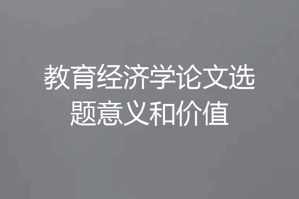 教育经济学论文选题意义和价值