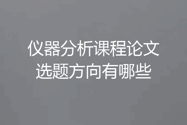 仪器分析课程论文选题方向有哪些