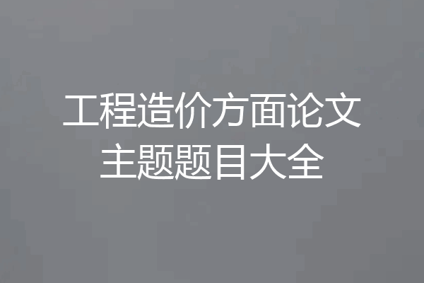 工程造价方面论文主题题目大全