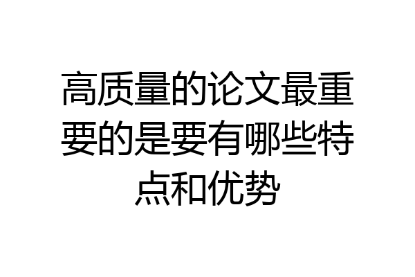 高质量的论文最重要的是要有哪些特点和优势