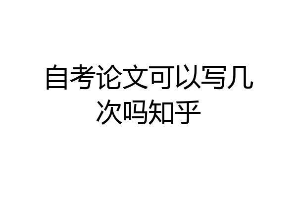 自考论文可以写几次吗知乎