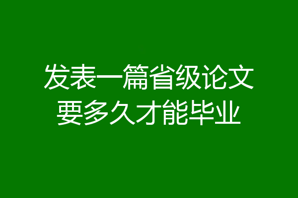 发表一篇省级论文要多久才能毕业