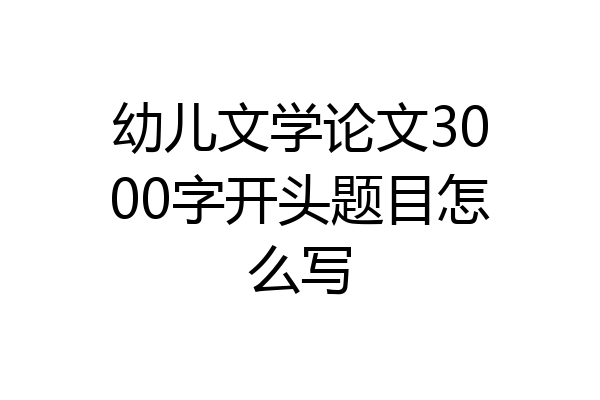幼儿文学论文3000字开头题目怎么写