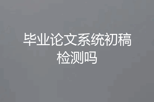 毕业论文系统初稿检测吗