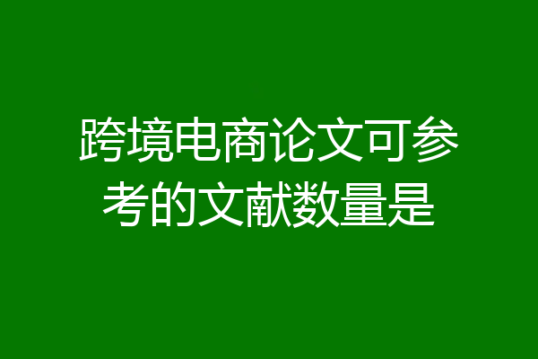跨境电商论文可参考的文献数量是