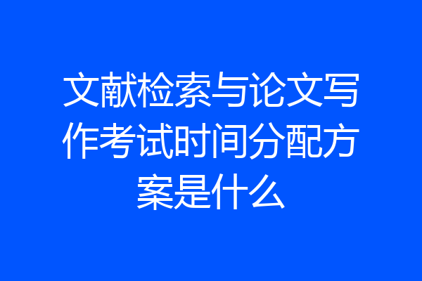 文献检索与论文写作考试时间分配方案是什么