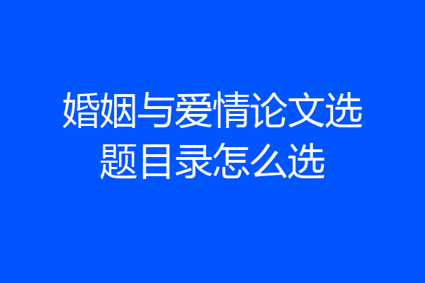 婚姻与爱情论文选题目录怎么选