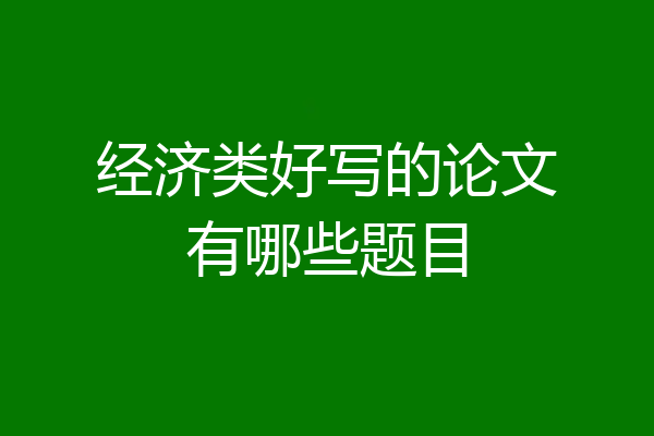 经济类好写的论文有哪些题目