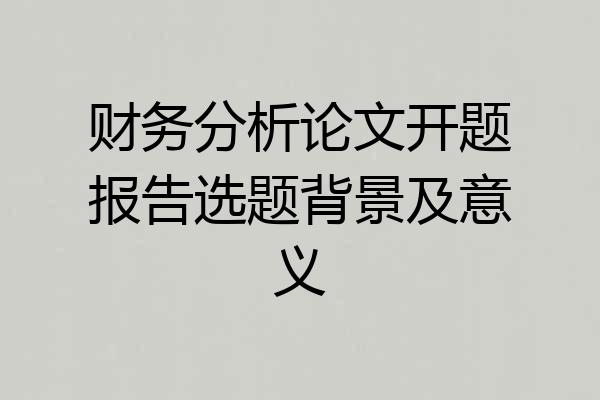 财务分析论文开题报告选题背景及意义