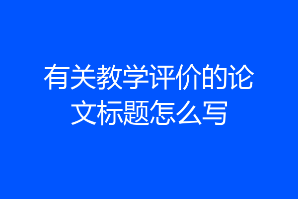 有关教学评价的论文标题怎么写