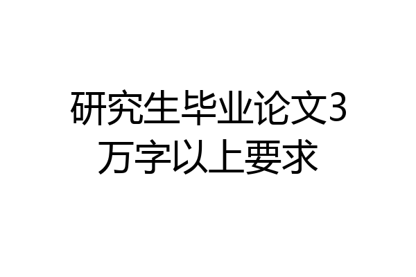 研究生毕业论文3万字以上要求