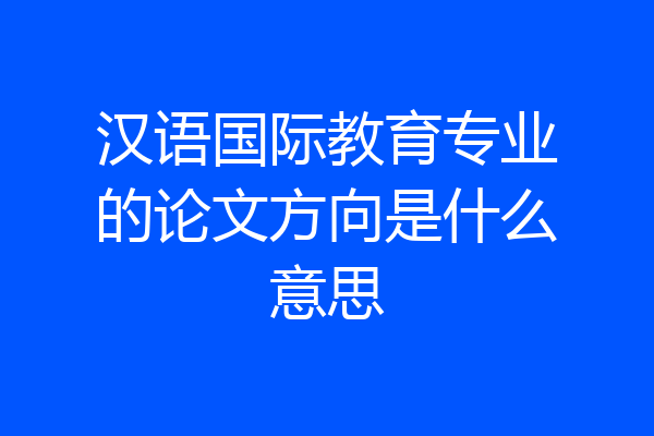 汉语国际教育专业的论文方向是什么意思