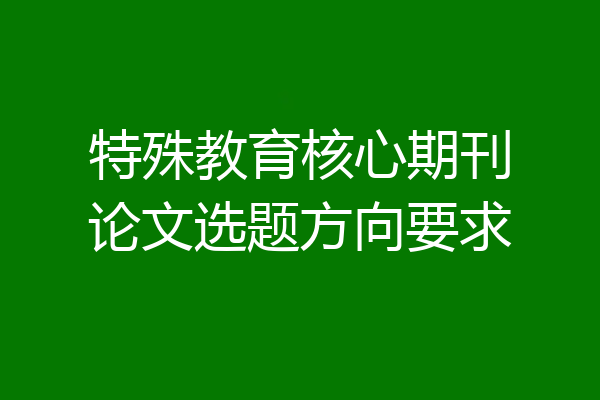 特殊教育核心期刊论文选题方向要求
