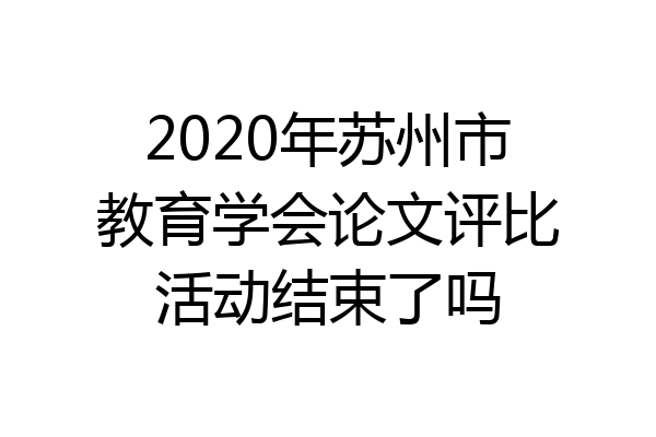 2020年苏州市教育学会论文评比活动结束了吗