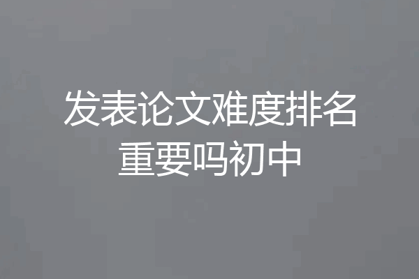 发表论文难度排名重要吗初中