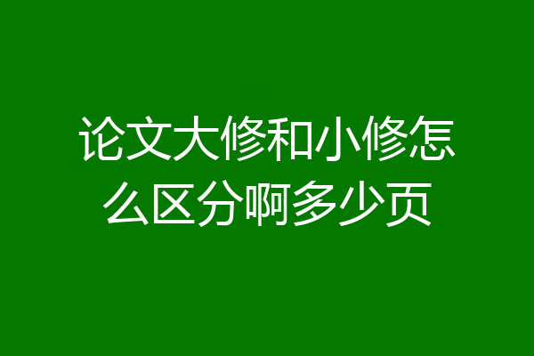 论文大修和小修怎么区分啊多少页