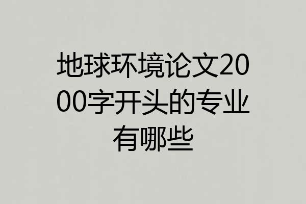 地球环境论文2000字开头的专业有哪些