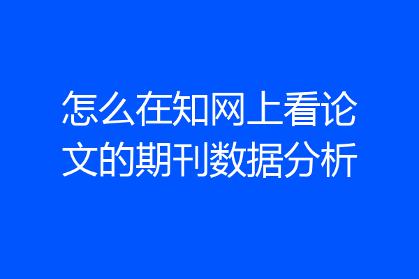 怎么在知网上看论文的期刊数据分析