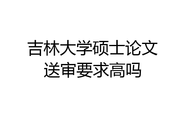吉林大学硕士论文送审要求高吗